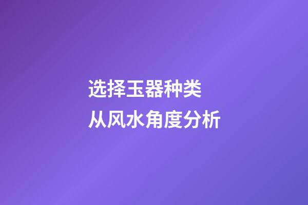 选择玉器种类 从风水角度分析